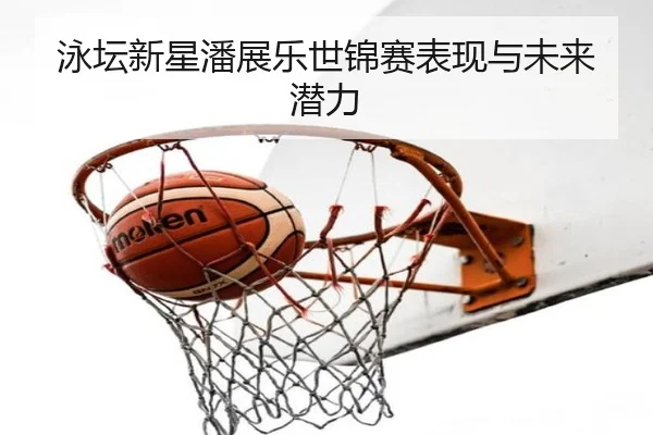 泳坛新星潘展乐世锦赛表现与未来潜力